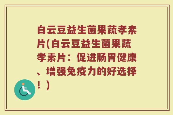 白云豆益生菌果蔬孝素片(白云豆益生菌果蔬孝素片:促进肠胃健康、增强免疫力的好选择!)