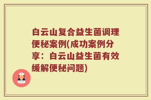 白云山复合益生菌调理便秘案例(成功案例分享：白云山益生菌有效缓解便秘问题)