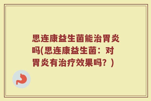 思连康益生菌能治胃炎吗(思连康益生菌：对胃炎有治疗效果吗？)