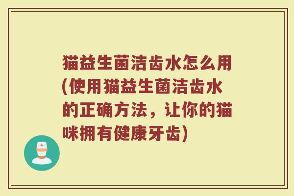 猫益生菌洁齿水怎么用(使用猫益生菌洁齿水的正确方法,让你的猫咪拥有健康牙齿)