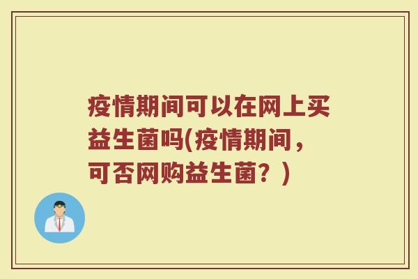 疫情期间可以在网上买益生菌吗(疫情期间,可否网购益生菌?)