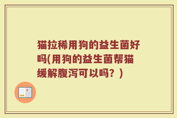 猫拉稀用狗的益生菌好吗(用狗的益生菌帮猫缓解腹泻可以吗？)