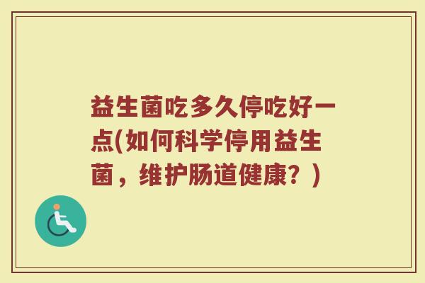 益生菌吃多久停吃好一点(如何科学停用益生菌,维护肠道健康?)