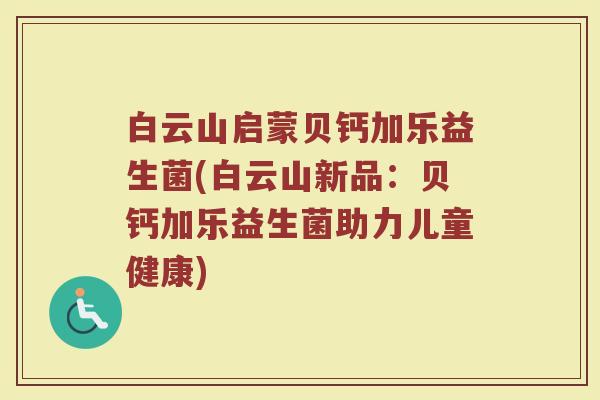 白云山启蒙贝钙加乐益生菌(白云山新品:贝钙加乐益生菌助力儿童健康)