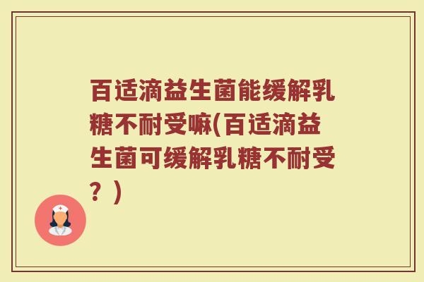 百适滴益生菌能缓解乳糖不耐受嘛(百适滴益生菌可缓解乳糖不耐受?)