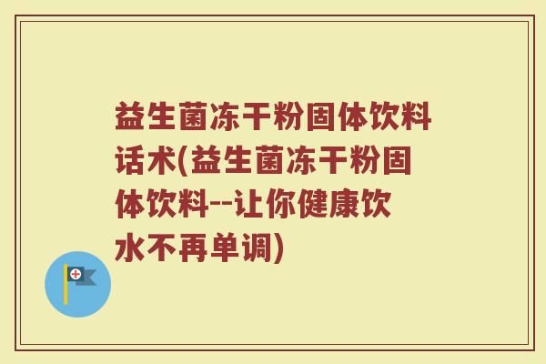 益生菌冻干粉固体饮料话术(益生菌冻干粉固体饮料--让你健康饮水不再单调)