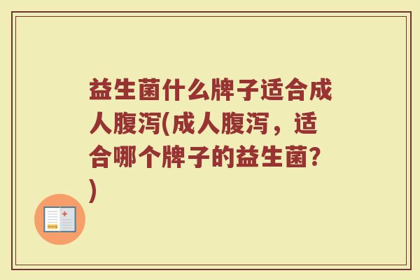益生菌什么牌子适合成人腹泻(成人腹泻,适合哪个牌子的益生菌?)