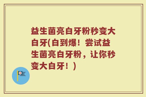 益生菌亮白牙粉秒变大白牙(白到爆!尝试益生菌亮白牙粉,让你秒变大白牙!) 益生菌亮白牙粉秒变大白牙(白到爆!尝试益生菌亮白牙粉,让你秒变大白牙!)