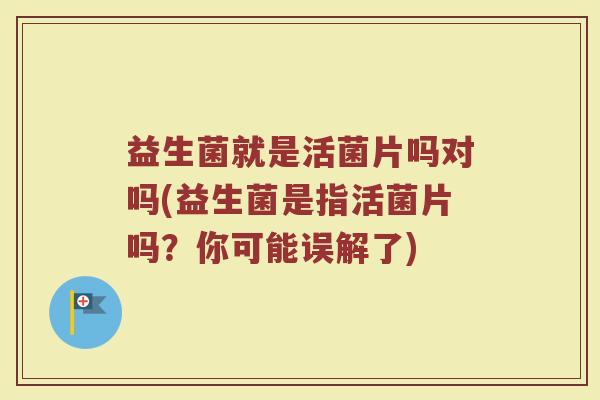 益生菌就是活菌片吗对吗(益生菌是指活菌片吗？你可能误解了)