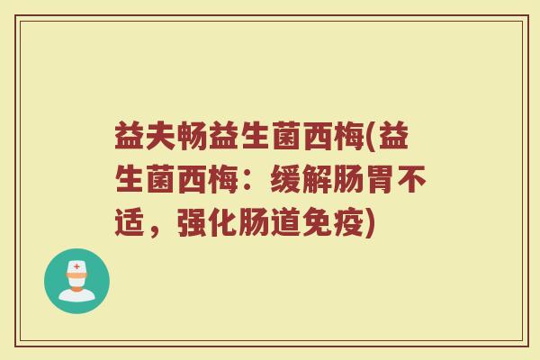益夫畅益生菌西梅(益生菌西梅：缓解肠胃不适，强化肠道免疫)