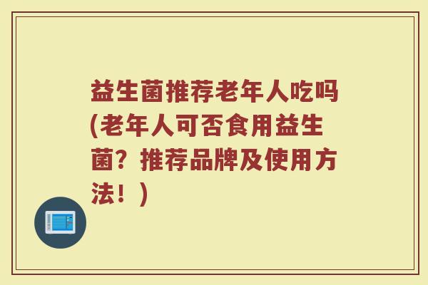 益生菌推荐老年人吃吗(老年人可否食用益生菌?推荐品牌及使用方法!)