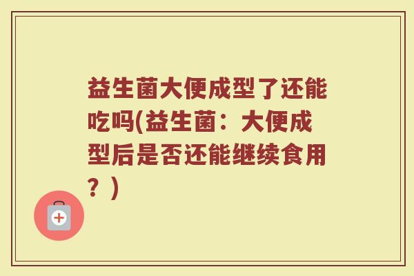 益生菌大便成型了还能吃吗(益生菌:大便成型后是否还能继续食用?)