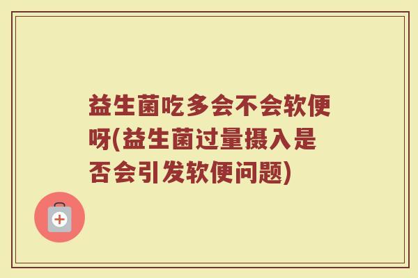 益生菌吃多会不会软便呀(益生菌过量摄入是否会引发软便问题)
