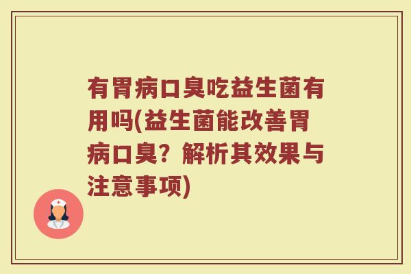 有胃病口臭吃益生菌有用吗(益生菌能改善胃病口臭?解析其效果与注意事项)