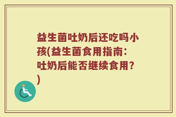 益生菌吐奶后还吃吗小孩(益生菌食用指南:吐奶后能否继续食用?)