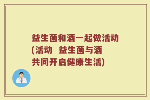 益生菌和酒一起做活动(活动 益生菌与酒共同开启健康生活)