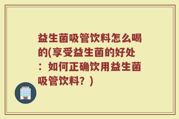 益生菌吸管饮料怎么喝的(享受益生菌的好处：如何正确饮用益生菌吸管饮料？)