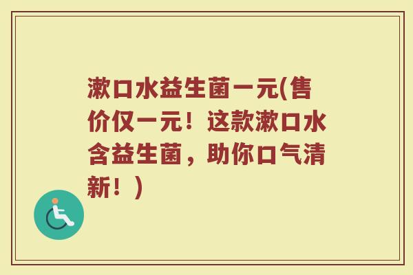 漱口水益生菌一元(售价仅一元！这款漱口水含益生菌，助你口气清新！)