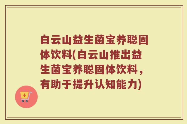白云山益生菌宝养聪固体饮料(白云山推出益生菌宝养聪固体饮料,有助于提升认知能力) 白云山益生菌宝养聪固体饮料(白云山推出益生菌宝养聪固体饮料,有助于提升认知能力)