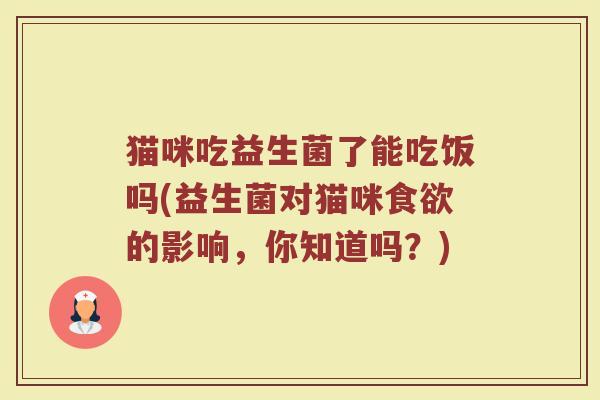 猫咪吃益生菌了能吃饭吗(益生菌对猫咪的影响,你知道吗?) 猫咪吃益生菌了能吃饭吗(益生菌对猫咪的影响,你知道吗?)