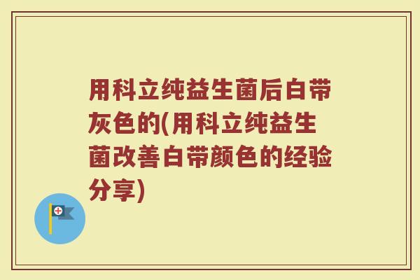 用科立纯益生菌后白带灰色的(用科立纯益生菌改善白带颜色的经验分享)