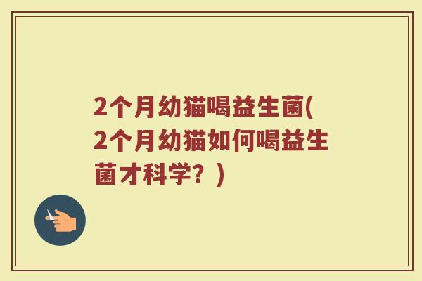 2个月幼猫喝益生菌(2个月幼猫如何喝益生菌才科学?)