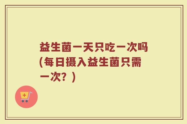 益生菌一天只吃一次吗(每日摄入益生菌只需一次？)