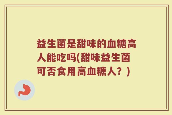 益生菌是甜味的血糖高人能吃吗(甜味益生菌可否食用高血糖人?)