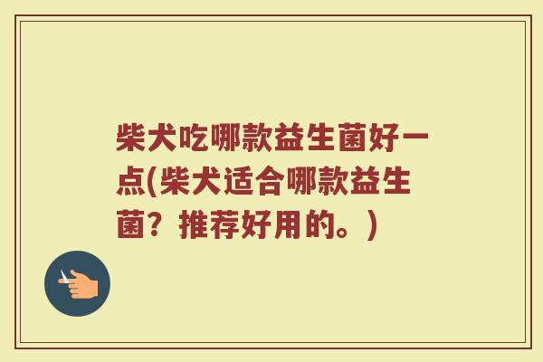 柴犬吃哪款益生菌好一点(柴犬适合哪款益生菌?推荐好用的。)