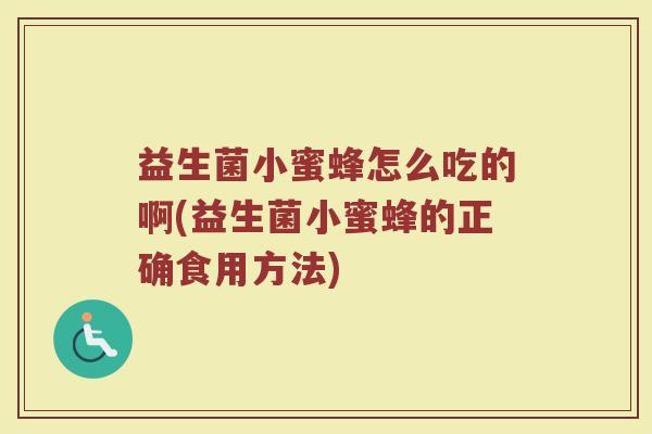 益生菌小蜜蜂怎么吃的啊(益生菌小蜜蜂的正确食用方法)