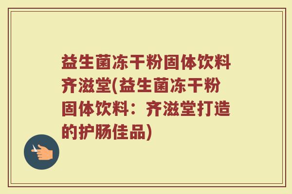 益生菌冻干粉固体饮料齐滋堂(益生菌冻干粉固体饮料:齐滋堂打造的护肠佳品)
