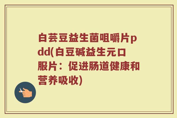 白芸豆益生菌咀嚼片pdd(白豆碱益生元口服片:促进肠道健康和营养吸收) 白芸豆益生菌咀嚼片pdd(白豆碱益生元口服片:促进肠道健康和营养吸收)