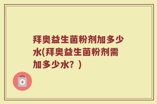 拜奥益生菌粉剂加多少水(拜奥益生菌粉剂需加多少水?)