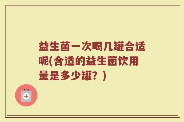 益生菌一次喝几罐合适呢(合适的益生菌饮用量是多少罐?)