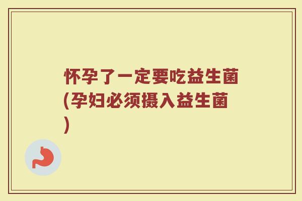怀孕了一定要吃益生菌(孕妇必须摄入益生菌)