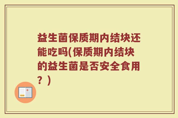 益生菌保质期内结块还能吃吗(保质期内结块的益生菌是否安全食用?)