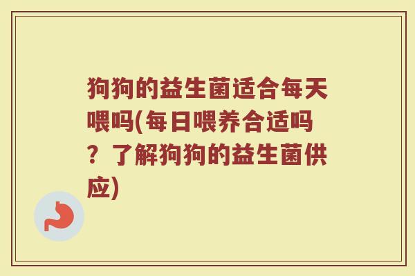 狗狗的益生菌适合每天喂吗(每日喂养合适吗?了解狗狗的益生菌供应)