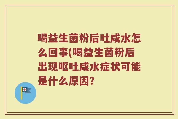 喝益生菌粉后吐咸水怎么回事(喝益生菌粉后出现呕吐咸水症状可能是什么原因?