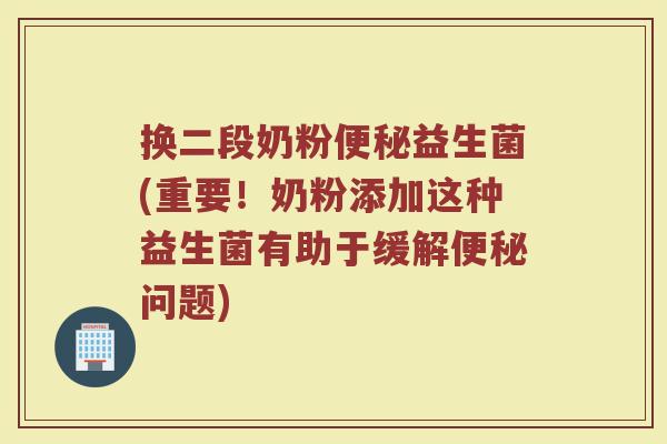 换二段奶粉便秘益生菌(重要！奶粉添加这种益生菌有助于缓解便秘问题)
