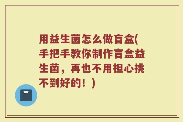 用益生菌怎么做盲盒(手把手教你制作盲盒益生菌,再也不用担心挑不到好的!)