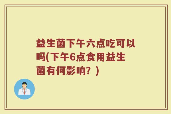 益生菌下午六点吃可以吗(下午6点食用益生菌有何影响?)