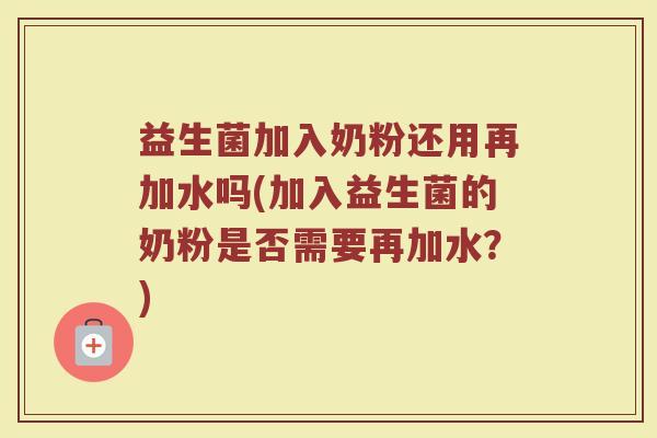 益生菌加入奶粉还用再加水吗(加入益生菌的奶粉是否需要再加水？)