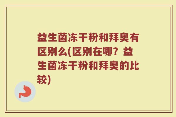 益生菌冻干粉和拜奥有区别么(区别在哪?益生菌冻干粉和拜奥的比较)