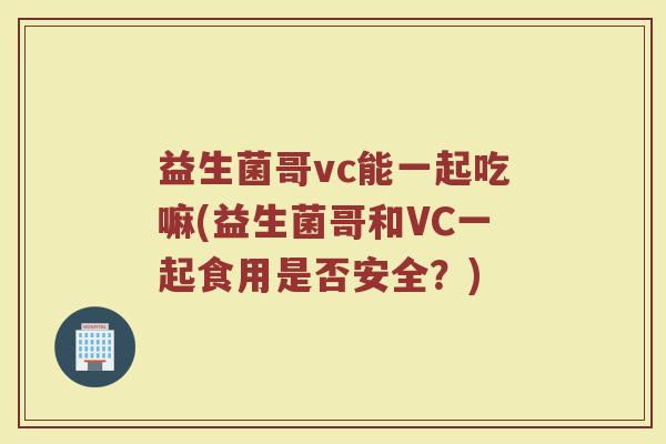 益生菌哥vc能一起吃嘛(益生菌哥和VC一起食用是否安全?)