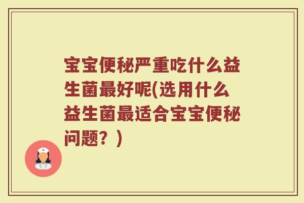 宝宝便秘严重吃什么益生菌最好呢(选用什么益生菌最适合宝宝便秘问题?)