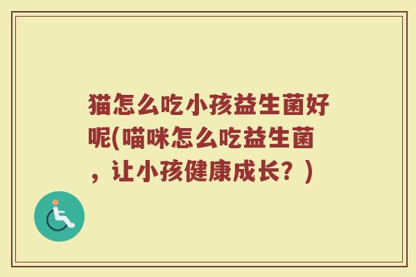 猫怎么吃小孩益生菌好呢(喵咪怎么吃益生菌,让小孩健康成长?)