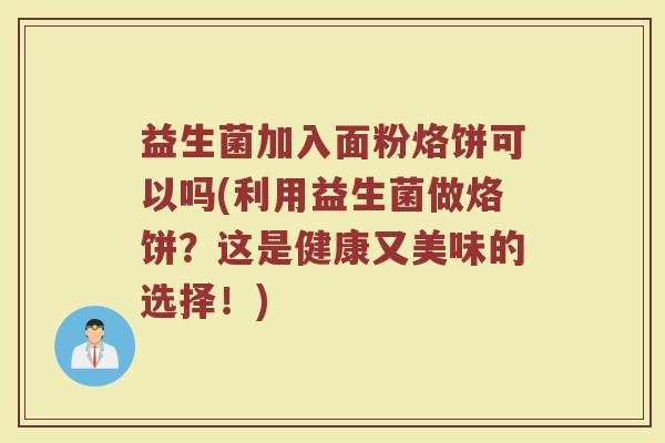 益生菌加入面粉烙饼可以吗(利用益生菌做烙饼?这是健康又美味的选择!)