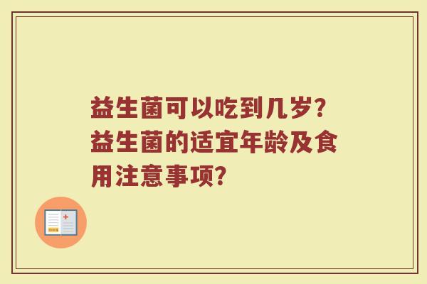 益生菌可以吃到几岁?益生菌的适宜年龄及食用注意事项?