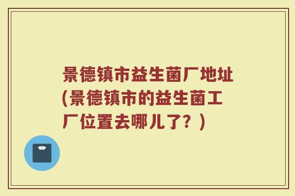 景德镇市益生菌厂地址(景德镇市的益生菌工厂位置去哪儿了？)