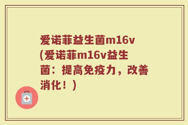 爱诺菲益生菌m16v(爱诺菲m16v益生菌：提高免疫力，改善消化！)